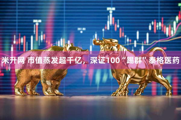 米升网 市值蒸发超千亿，深证100“踢群”泰格医药