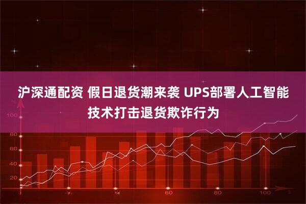 沪深通配资 假日退货潮来袭 UPS部署人工智能技术打击退货欺诈行为