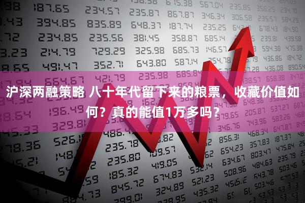 沪深两融策略 八十年代留下来的粮票，收藏价值如何？真的能值1万多吗？